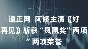 道正网  阿娇主演《好好说再见》斩获“凤凰奖”两项荣誉