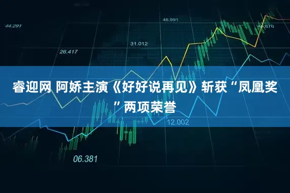 睿迎网 阿娇主演《好好说再见》斩获“凤凰奖”两项荣誉