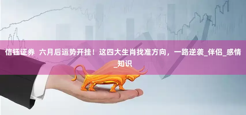 信钰证券  六月后运势开挂！这四大生肖找准方向，一路逆袭_伴侣_感情_知识