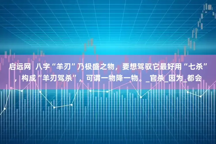 启远网  八字“羊刃”乃极盛之物，要想驾驭它最好用“七杀”，构成“羊刃驾杀”，可谓一物降一物。_官杀_因为_都会