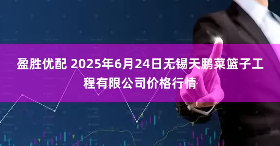 盈胜优配 2025年6月24日无锡天鹏菜篮子工程有限公司价格行情