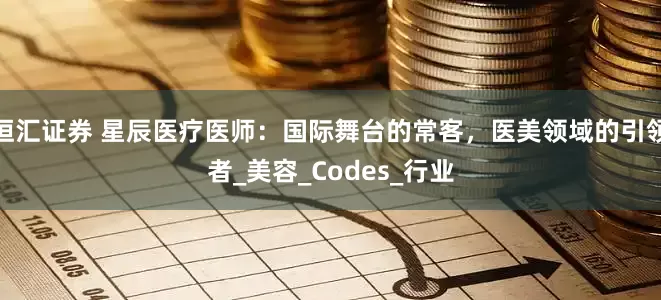 恒汇证券 星辰医疗医师：国际舞台的常客，医美领域的引领者_美容_Codes_行业