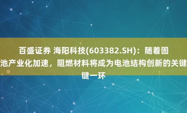 百盛证券 海阳科技(603382.SH)：随着固态电池产业化加速，阻燃材料将成为电池结构创新的关键一环