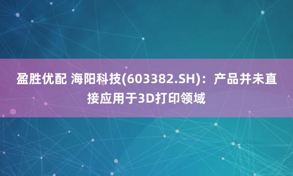 盈胜优配 海阳科技(603382.SH)：产品并未直接应用于3D打印领域
