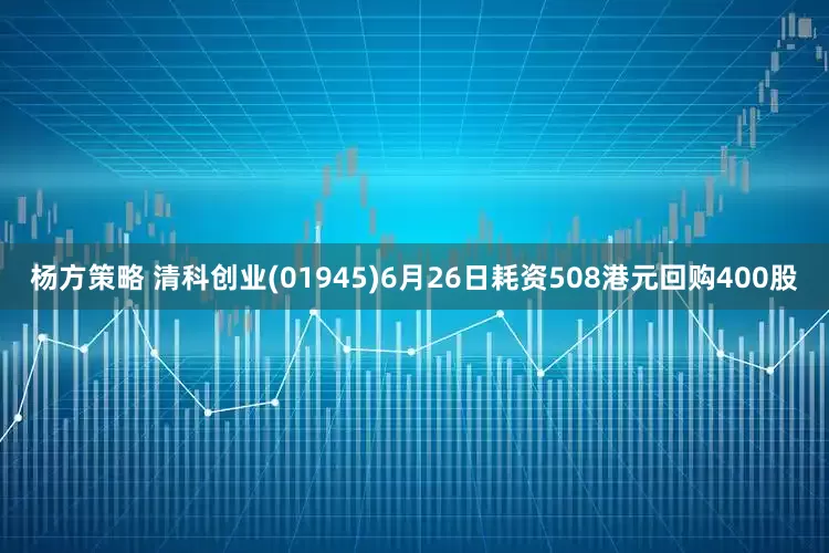 杨方策略 清科创业(01945)6月26日耗资508港元回购400股