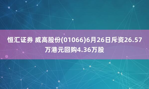 恒汇证券 威高股份(01066)6月26日斥资26.57万港元回购4.36万股