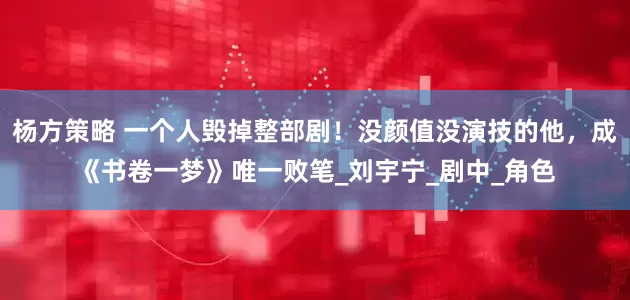 杨方策略 一个人毁掉整部剧！没颜值没演技的他，成《书卷一梦》唯一败笔_刘宇宁_剧中_角色