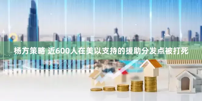杨方策略 近600人在美以支持的援助分发点被打死
