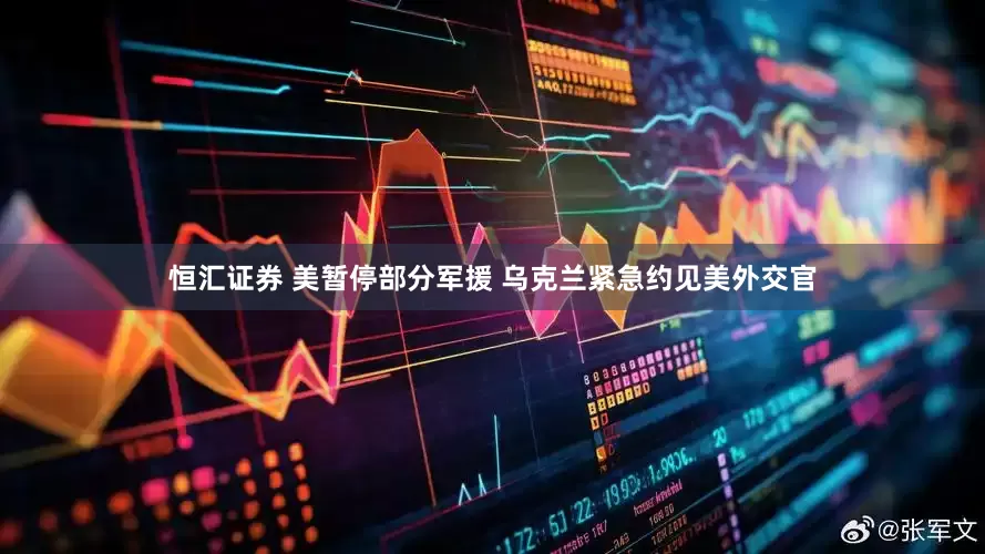 恒汇证券 美暂停部分军援 乌克兰紧急约见美外交官