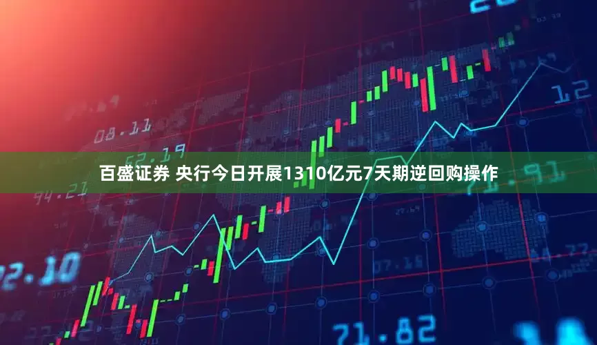 百盛证券 央行今日开展1310亿元7天期逆回购操作