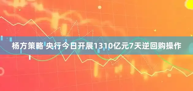 杨方策略 央行今日开展1310亿元7天逆回购操作