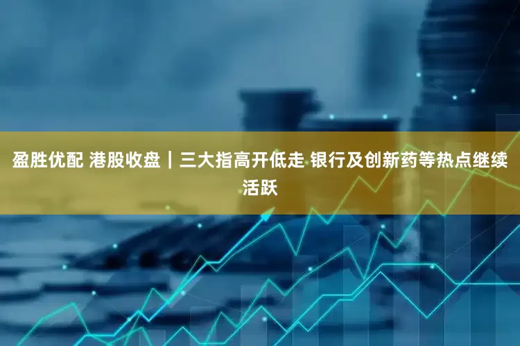 盈胜优配 港股收盘｜三大指高开低走 银行及创新药等热点继续活跃