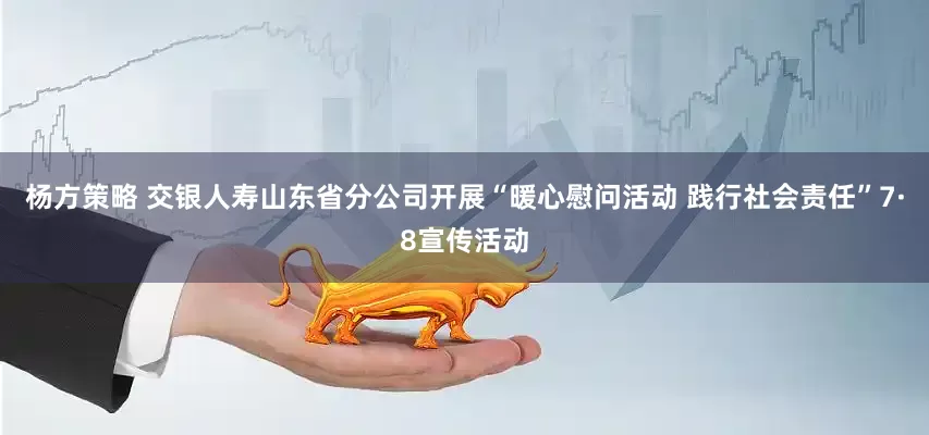杨方策略 交银人寿山东省分公司开展“暖心慰问活动 践行社会责任”7·8宣传活动