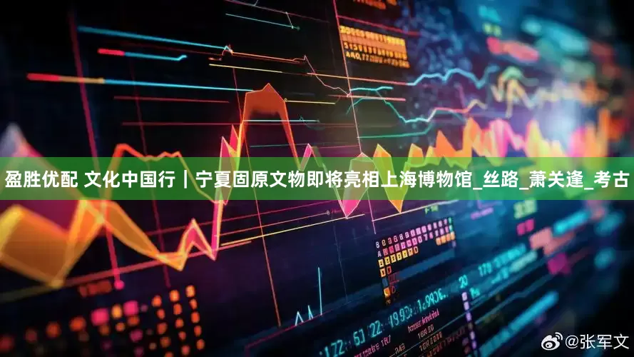 盈胜优配 文化中国行｜宁夏固原文物即将亮相上海博物馆_丝路_萧关逢_考古