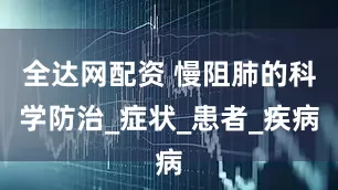 全达网配资 慢阻肺的科学防治_症状_患者_疾病