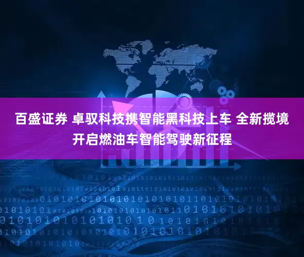 百盛证券 卓驭科技携智能黑科技上车 全新揽境开启燃油车智能驾驶新征程