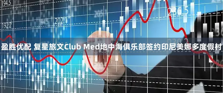 盈胜优配 复星旅文Club Med地中海俱乐部签约印尼美娜多度假村