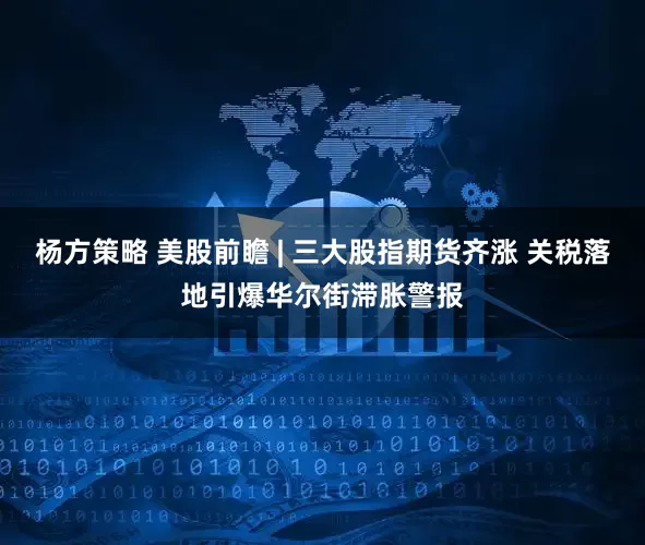 杨方策略 美股前瞻 | 三大股指期货齐涨 关税落地引爆华尔街滞胀警报