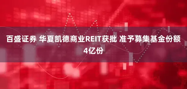 百盛证券 华夏凯德商业REIT获批 准予募集基金份额4亿份