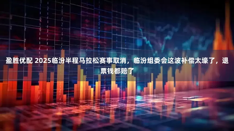 盈胜优配 2025临汾半程马拉松赛事取消，临汾组委会这波补偿太壕了，退票钱都赔了