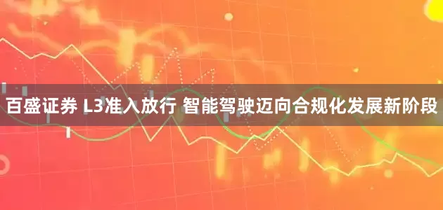 百盛证券 L3准入放行 智能驾驶迈向合规化发展新阶段