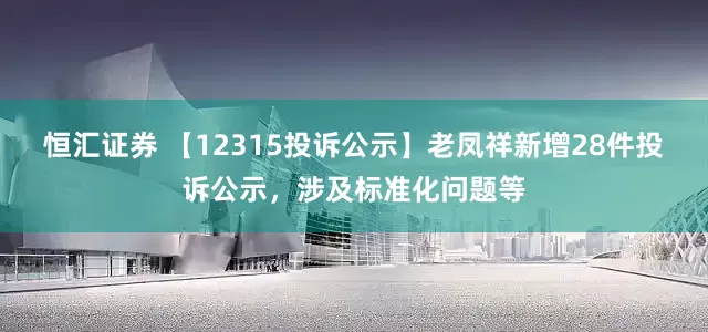 恒汇证券 【12315投诉公示】老凤祥新增28件投诉公示，涉及标准化问题等